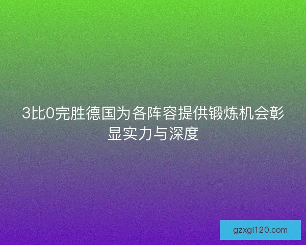 3比0完胜德国为各阵容提供锻炼机会彰显实力与深度