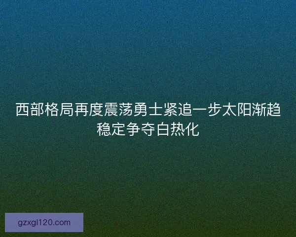 西部格局再度震荡勇士紧追一步太阳渐趋稳定争夺白热化