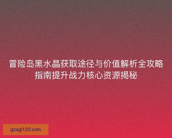 冒险岛黑水晶获取途径与价值解析全攻略指南提升战力核心资源揭秘