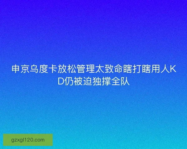 申京乌度卡放松管理太致命瞎打瞎用人KD仍被迫独撑全队