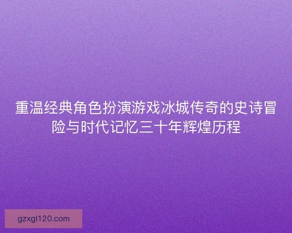 重温经典角色扮演游戏冰城传奇的史诗冒险与时代记忆三十年辉煌历程