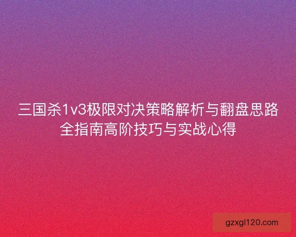 三国杀1v3极限对决策略解析与翻盘思路全指南高阶技巧与实战心得