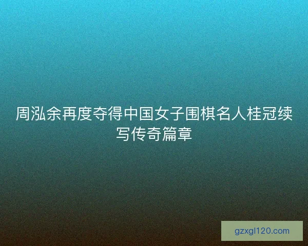 周泓余再度夺得中国女子围棋名人桂冠续写传奇篇章