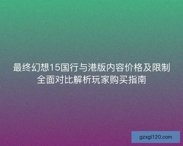 最终幻想15国行与港版内容价格及限制全面对比解析玩家购买指南