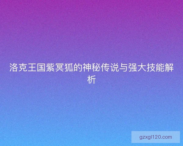 洛克王国紫冥狐的神秘传说与强大技能解析