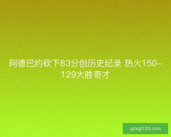 阿德巴约砍下83分创历史纪录 热火150-129大胜奇才