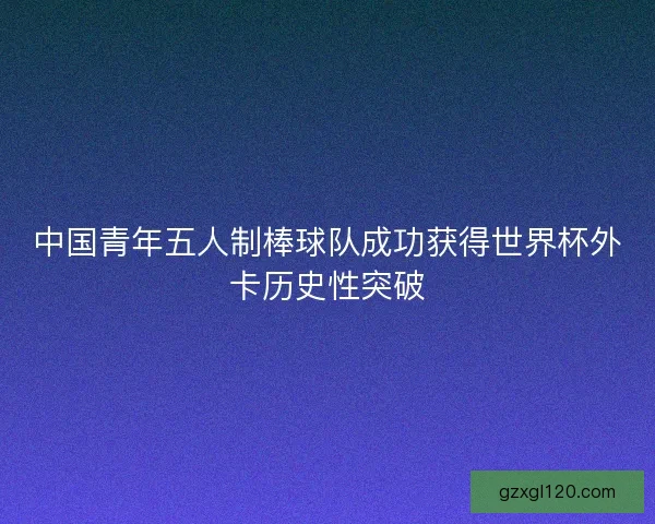 中国青年五人制棒球队成功获得世界杯外卡历史性突破