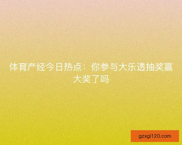 体育产经今日热点：你参与大乐透抽奖赢大奖了吗