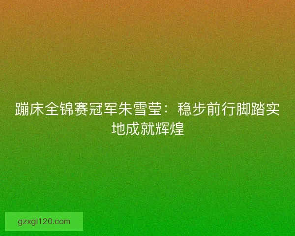 蹦床全锦赛冠军朱雪莹：稳步前行脚踏实地成就辉煌