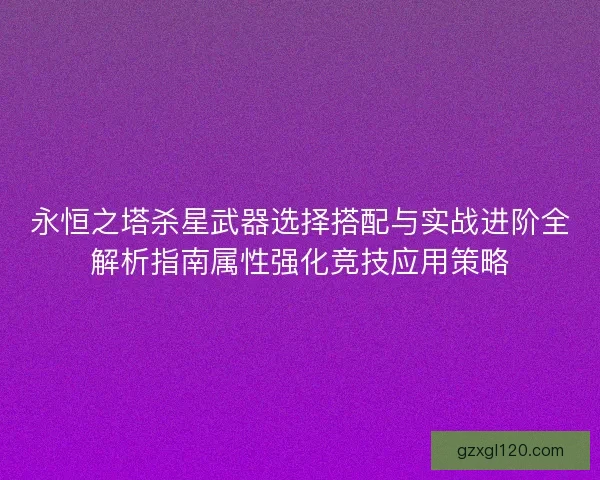 永恒之塔杀星武器选择搭配与实战进阶全解析指南属性强化竞技应用策略