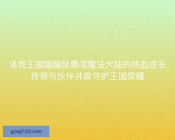 洛克王国蹦蹦鼠勇闯魔法大陆的热血成长传奇与伙伴并肩守护王国荣耀