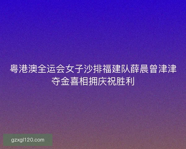 粤港澳全运会女子沙排福建队薛晨曾津津夺金喜相拥庆祝胜利