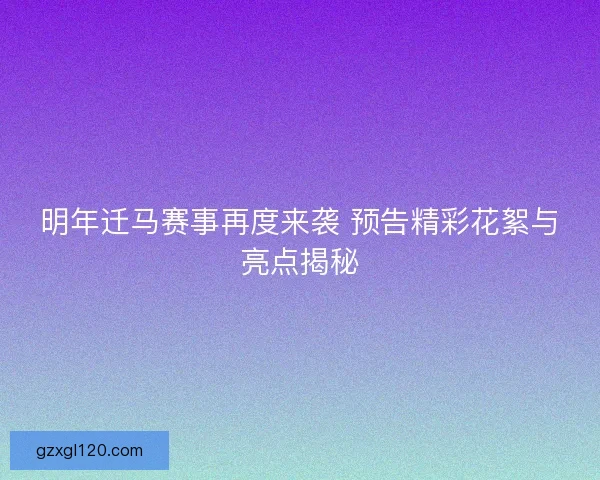 明年迁马赛事再度来袭 预告精彩花絮与亮点揭秘