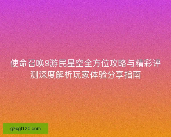 使命召唤9游民星空全方位攻略与精彩评测深度解析玩家体验分享指南
