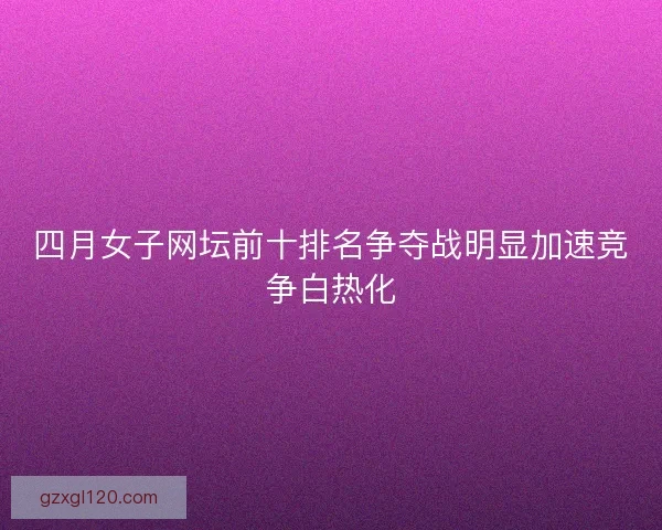 四月女子网坛前十排名争夺战明显加速竞争白热化