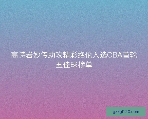高诗岩妙传助攻精彩绝伦入选CBA首轮五佳球榜单