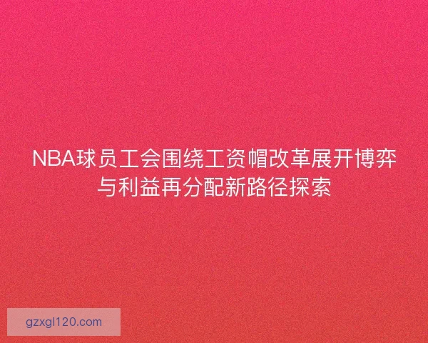 NBA球员工会围绕工资帽改革展开博弈与利益再分配新路径探索