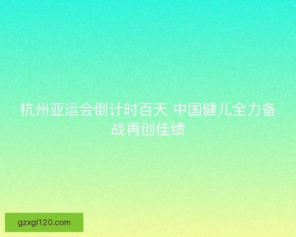 杭州亚运会倒计时百天 中国健儿全力备战再创佳绩